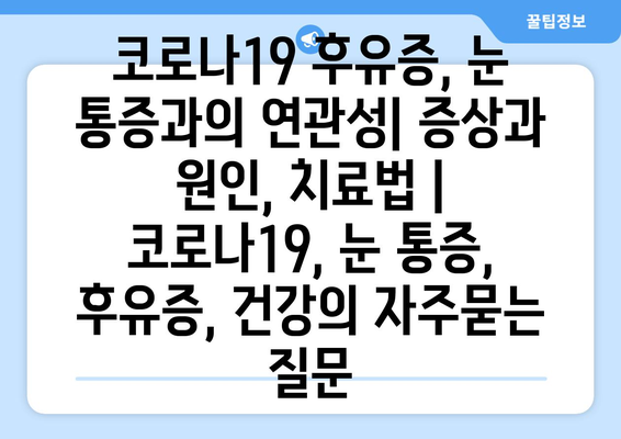 코로나19 후유증, 눈 통증과의 연관성| 증상과 원인, 치료법 | 코로나19, 눈 통증, 후유증, 건강