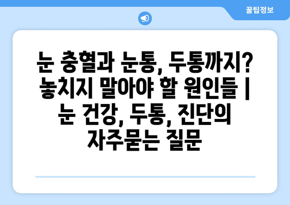 눈 충혈과 눈통, 두통까지? 놓치지 말아야 할 원인들 | 눈 건강, 두통, 진단