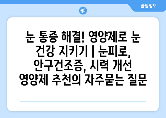 눈 통증 해결! 영양제로 눈 건강 지키기 | 눈피로, 안구건조증, 시력 개선 영양제 추천