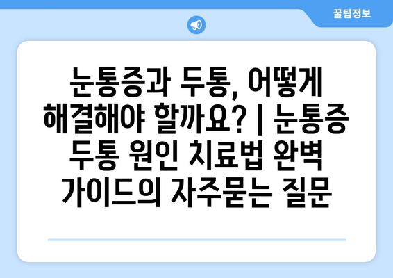 눈통증과 두통, 어떻게 해결해야 할까요? | 눈통증 두통 원인 치료법 완벽 가이드