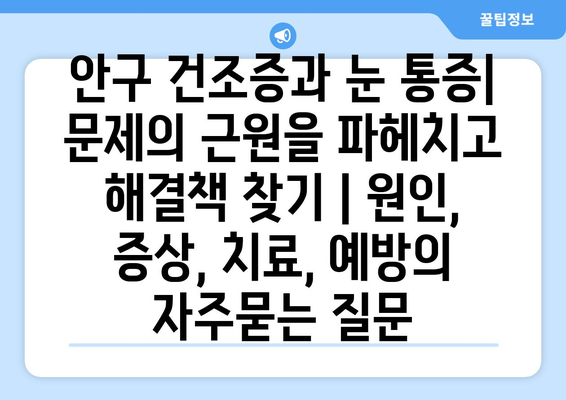 안구 건조증과 눈 통증| 문제의 근원을 파헤치고 해결책 찾기 | 원인, 증상, 치료, 예방