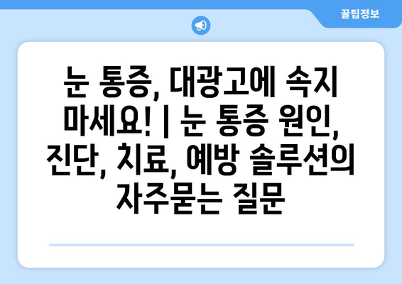 눈 통증, 대광고에 속지 마세요! | 눈 통증 원인, 진단, 치료, 예방 솔루션