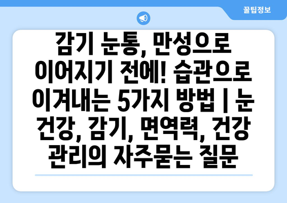 감기 눈통, 만성으로 이어지기 전에! 습관으로 이겨내는 5가지 방법 | 눈 건강, 감기, 면역력, 건강 관리