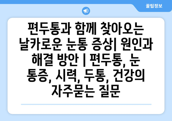 편두통과 함께 찾아오는 날카로운 눈통 증상| 원인과 해결 방안 | 편두통, 눈 통증, 시력, 두통, 건강