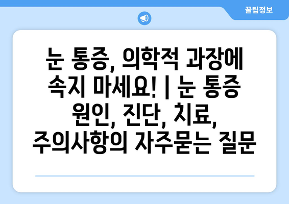 눈 통증, 의학적 과장에 속지 마세요! | 눈 통증 원인, 진단, 치료, 주의사항