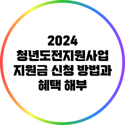 2024 청년도전지원사업: 지원금 신청 방법과 혜택 해부