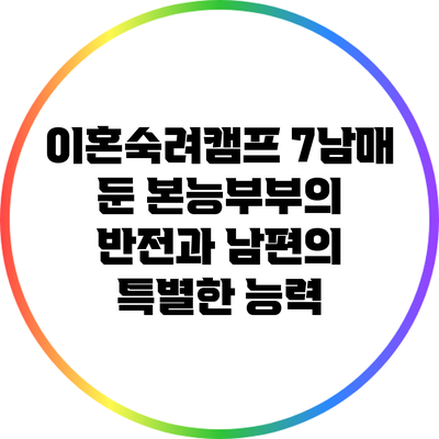 이혼숙려캠프: 7남매 둔 본능부부의 반전과 남편의 특별한 능력