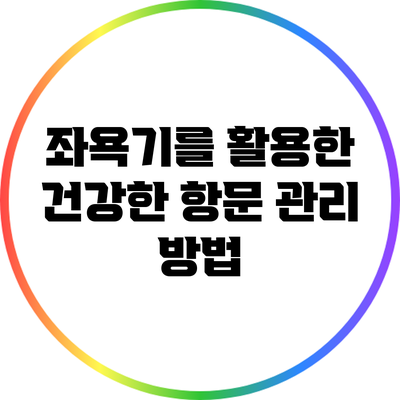 좌욕기를 활용한 건강한 항문 관리 방법