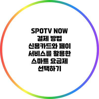 SPOTV NOW 결제 방법: 신용카드와 페이 서비스를 활용한 스마트 요금제 선택하기