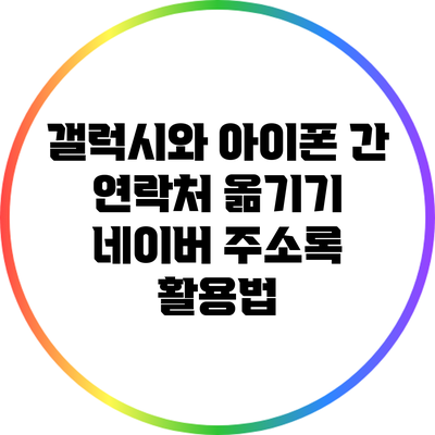 갤럭시와 아이폰 간 연락처 옮기기: 네이버 주소록 활용법