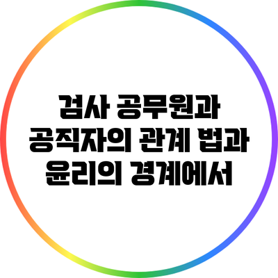 검사 공무원과 공직자의 관계: 법과 윤리의 경계에서