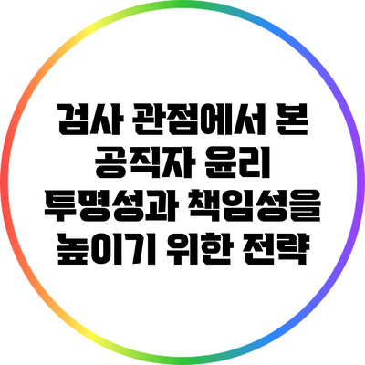 검사 관점에서 본 공직자 윤리: 투명성과 책임성을 높이기 위한 전략