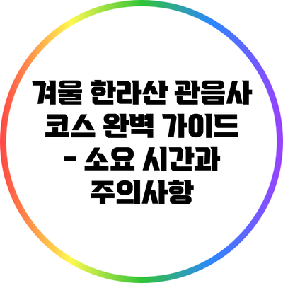 겨울 한라산 관음사 코스 완벽 가이드 - 소요 시간과 주의사항