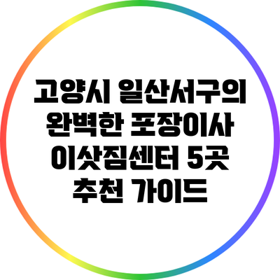고양시 일산서구의 완벽한 포장이사: 이삿짐센터 5곳 추천 가이드