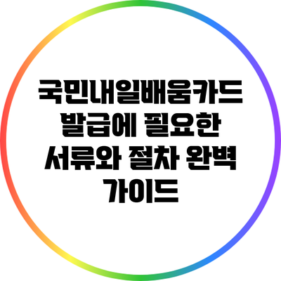 국민내일배움카드 발급에 필요한 서류와 절차 완벽 가이드