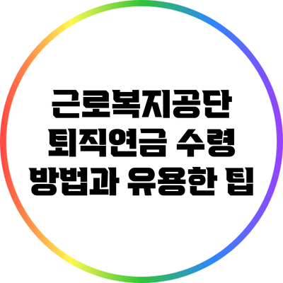 근로복지공단 퇴직연금 수령 방법과 유용한 팁