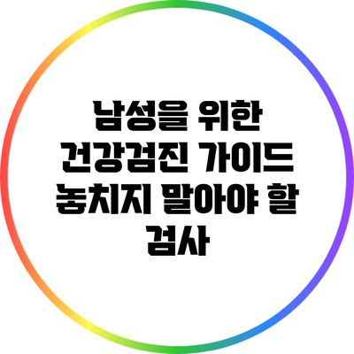 남성을 위한 건강검진 가이드: 놓치지 말아야 할 검사