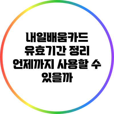 내일배움카드 유효기간 정리: 언제까지 사용할 수 있을까?