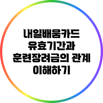 내일배움카드 유효기간과 훈련장려금의 관계 이해하기
