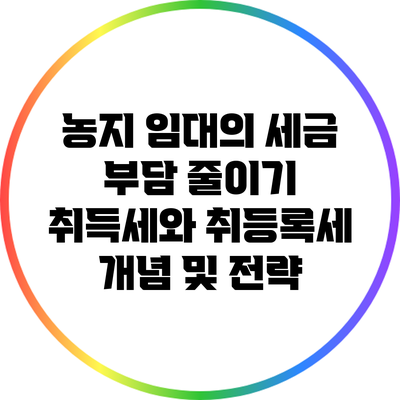 농지 임대의 세금 부담 줄이기: 취득세와 취등록세 개념 및 전략