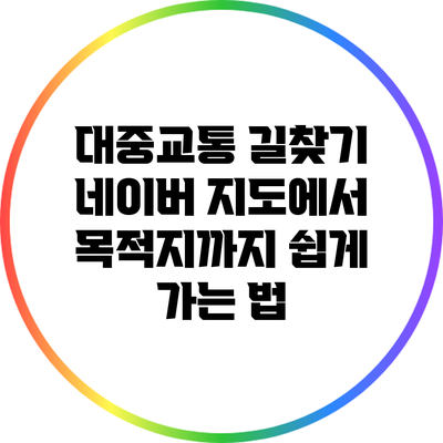 대중교통 길찾기: 네이버 지도에서 목적지까지 쉽게 가는 법