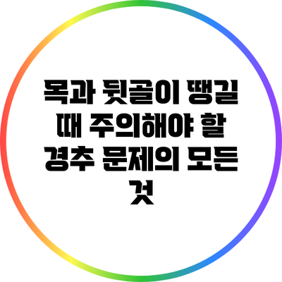 목과 뒷골이 땡길 때 주의해야 할 경추 문제의 모든 것