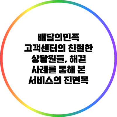 배달의민족 고객센터의 친절한 상담원들, 해결 사례를 통해 본 서비스의 진면목