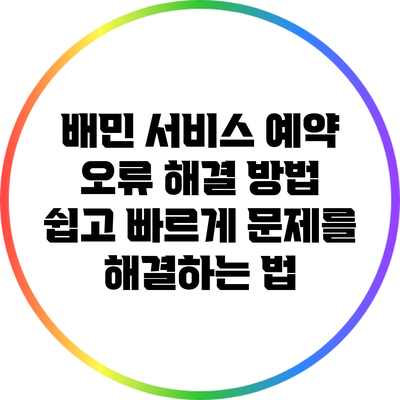 배민 서비스 예약 오류 해결 방법: 쉽고 빠르게 문제를 해결하는 법