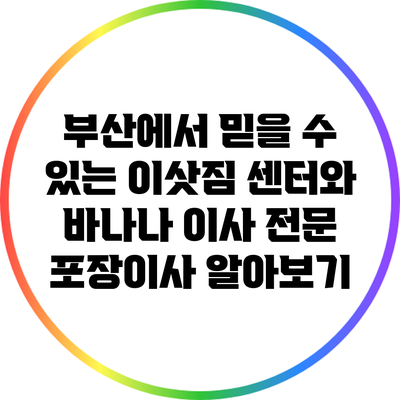 부산에서 믿을 수 있는 이삿짐 센터와 바나나 이사 전문 포장이사 알아보기