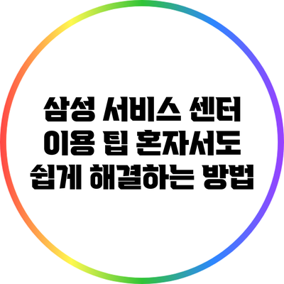 삼성 서비스 센터 이용 팁: 혼자서도 쉽게 해결하는 방법