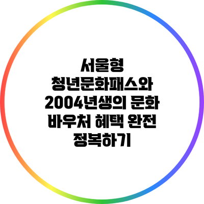 서울형 청년문화패스와 2004년생의 문화 바우처 혜택 완전 정복하기