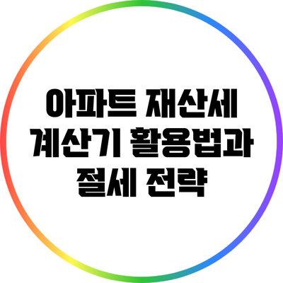 아파트 재산세 계산기 활용법과 절세 전략