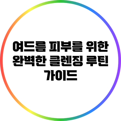 여드름 피부를 위한 완벽한 클렌징 루틴 가이드