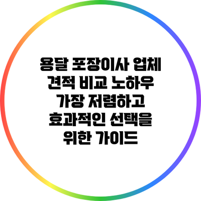 용달 포장이사 업체 견적 비교 노하우: 가장 저렴하고 효과적인 선택을 위한 가이드