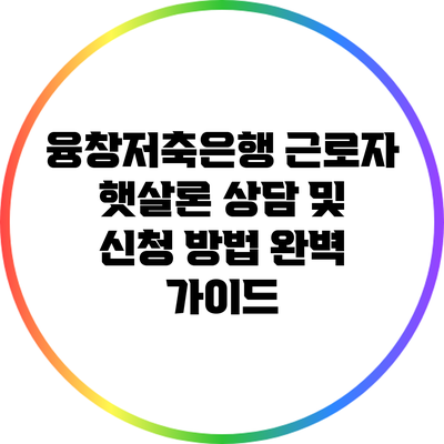 융창저축은행 근로자 햇살론 상담 및 신청 방법 완벽 가이드