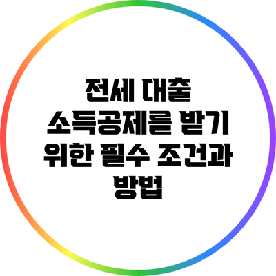 전세 대출 소득공제를 받기 위한 필수 조건과 방법