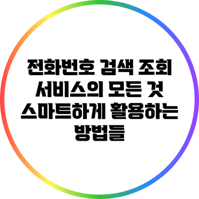 전화번호 검색 조회 서비스의 모든 것: 스마트하게 활용하는 방법들