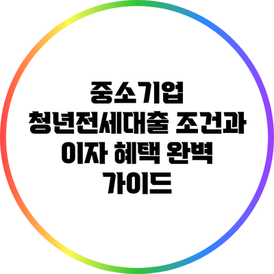 중소기업 청년전세대출: 조건과 이자 혜택 완벽 가이드