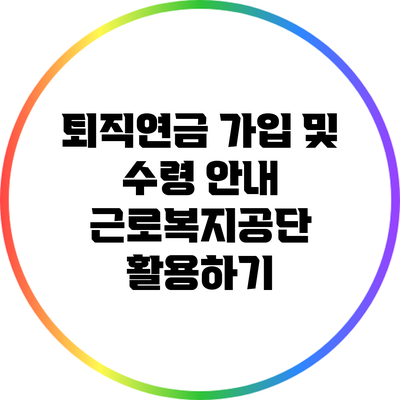 퇴직연금 가입 및 수령 안내: 근로복지공단 활용하기