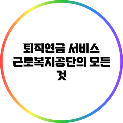퇴직연금 서비스: 근로복지공단의 모든 것