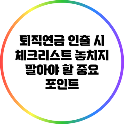 퇴직연금 인출 시 체크리스트: 놓치지 말아야 할 중요 포인트