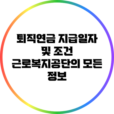 퇴직연금 지급일자 및 조건: 근로복지공단의 모든 정보