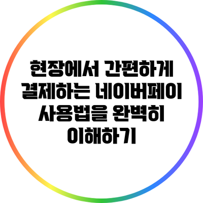 현장에서 간편하게 결제하는 네이버페이 사용법을 완벽히 이해하기