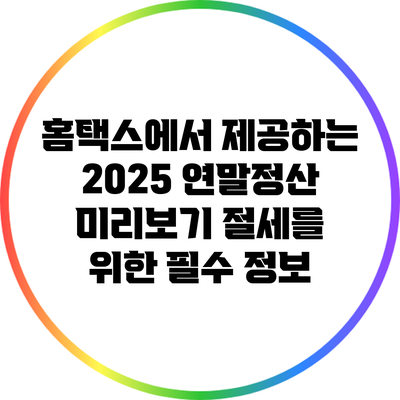 홈택스에서 제공하는 2025 연말정산 미리보기: 절세를 위한 필수 정보