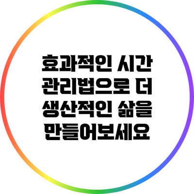 효과적인 시간 관리법으로 더 생산적인 삶을 만들어보세요