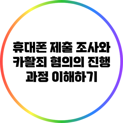 휴대폰 제출 조사와 카촬죄 혐의의 진행 과정 이해하기