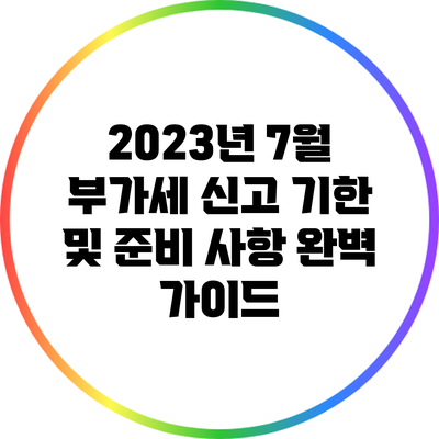 2023년 7월 부가세 신고 기한 및 준비 사항 완벽 가이드