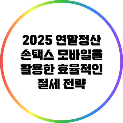 2025 연말정산: 손택스 모바일을 활용한 효율적인 절세 전략