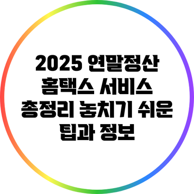 2025 연말정산 홈택스 서비스 총정리: 놓치기 쉬운 팁과 정보