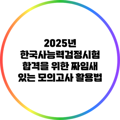 2025년 한국사능력검정시험 합격을 위한 짜임새 있는 모의고사 활용법
